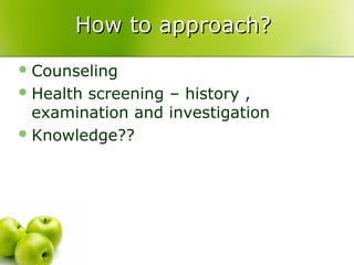 How to approach?How to approach?
Counseling
Health screening – history ,
examination and investigation
Knowledge??
 