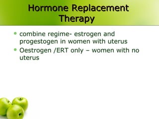 Hormone ReplacementHormone Replacement
TherapyTherapy
 combine regime- estrogen and
progestogen in women with uterus
 Oestrogen /ERT only – women with no
uterus
 