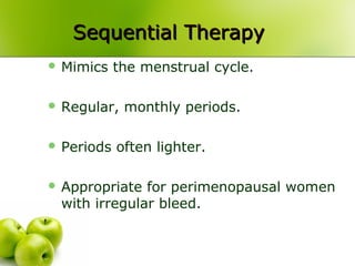 Sequential TherapySequential Therapy
 Mimics the menstrual cycle.
 Regular, monthly periods.
 Periods often lighter.
 Appropriate for perimenopausal women
with irregular bleed.
 