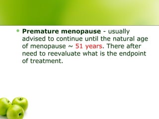  Premature menopause - usually
advised to continue until the natural age
of menopause ~ 51 years. There after
need to reevaluate what is the endpoint
of treatment.
 
