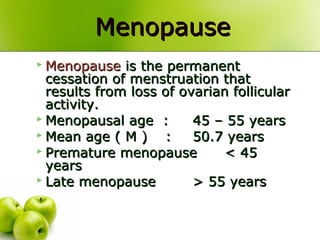 MenopauseMenopause
 MenopauseMenopause is the permanentis the permanent
cessation of menstruation thatcessation of menstruation that
results from loss of ovarian follicularresults from loss of ovarian follicular
activity.activity.
 Menopausal age :Menopausal age : 45 – 55 years45 – 55 years
 Mean age ( M )Mean age ( M ) :: 50.7 years50.7 years
 Premature menopausePremature menopause < 45< 45
yearsyears
 Late menopauseLate menopause > 55 years> 55 years
 
