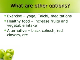 What are other options?What are other options?
Exercise – yoga, Taichi, meditations
Healthy food – increase fruits and
vegetable intake
Alternative – black cohosh, red
clovers, etc
 