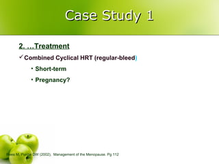 Case Study 1Case Study 1
2. …Treatment
Combined Cyclical HRT (regular-bleed)
• Short-term
• Pregnancy?
Rees M, Purdie DW (2002), Management of the Menopause. Pg 112
 