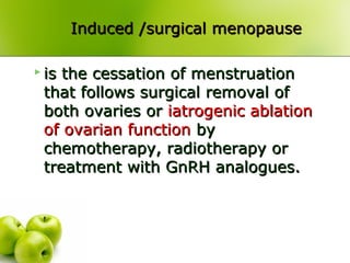  is the cessation of menstruationis the cessation of menstruation
that follows surgical removal ofthat follows surgical removal of
both ovaries orboth ovaries or iatrogenic ablationiatrogenic ablation
of ovarian functionof ovarian function byby
chemotherapy, radiotherapy orchemotherapy, radiotherapy or
treatment with GnRH analogues.treatment with GnRH analogues.
Induced /surgical menopauseInduced /surgical menopause
 