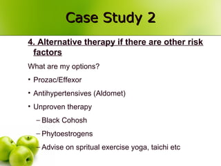Case Study 2Case Study 2
4. Alternative therapy if there are other risk
factors
What are my options?
• Prozac/Effexor
• Antihypertensives (Aldomet)
• Unproven therapy
− Black Cohosh
− Phytoestrogens
− Advise on spritual exercise yoga, taichi etc
 