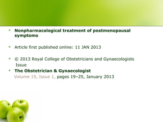  Nonpharmacological treatment of postmenopausal
symptoms
 Article first published online: 11 JAN 2013
 © 2013 Royal College of Obstetricians and Gynaecologists
Issue
 The Obstetrician & Gynaecologist
Volume 15, Issue 1, pages 19–25, January 2013
 