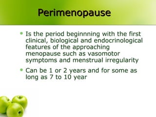 PerimenopausePerimenopause
 Is the period beginnning with the first
clinical, biological and endocrinological
features of the approaching
menopause such as vasomotor
symptoms and menstrual irregularity
 Can be 1 or 2 years and for some as
long as 7 to 10 year
 