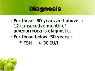 DiagnosisDiagnosis
 For those 50 years and above :For those 50 years and above :
12 consecutive month of12 consecutive month of
amenorrhoea is diagnostic.amenorrhoea is diagnostic.
 For those below 50 years :For those below 50 years :
** FSHFSH > 30 IU/l> 30 IU/l
 