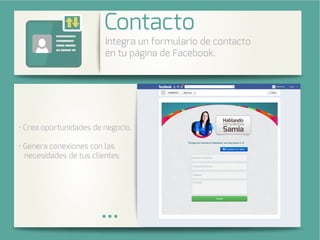 Integra una galería de fotos de su
cuenta de Instagram en su página
de Facebook.
rea oportunidades de negocio.
nera conexiones con las
necesidades de tus clientes
Integra un formulario de contacto
en tu página de Facebook.
Contacto
 