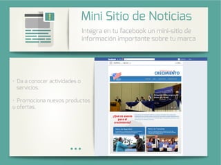 Integra una galería de fotos de su
cuenta de Instagram en su página
de Facebook.
Da a conocer actividades o
servicios.
Promociona nuevos productos
u ofertas.
Integra en tu facebook un mini-sitio de
información importante sobre tu marca
oticias
 
