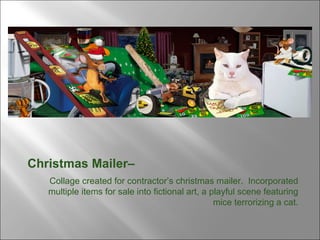 Christmas Mailer–  Collage created for contractor’s christmas mailer.  Incorporated multiple items for sale into fictional art, a playful scene featuring mice terrorizing a cat. 