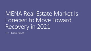 MENA Real Estate Market Is
Forecast to Move Toward
Recovery in 2021
Dr. Ehsan Bayat
 