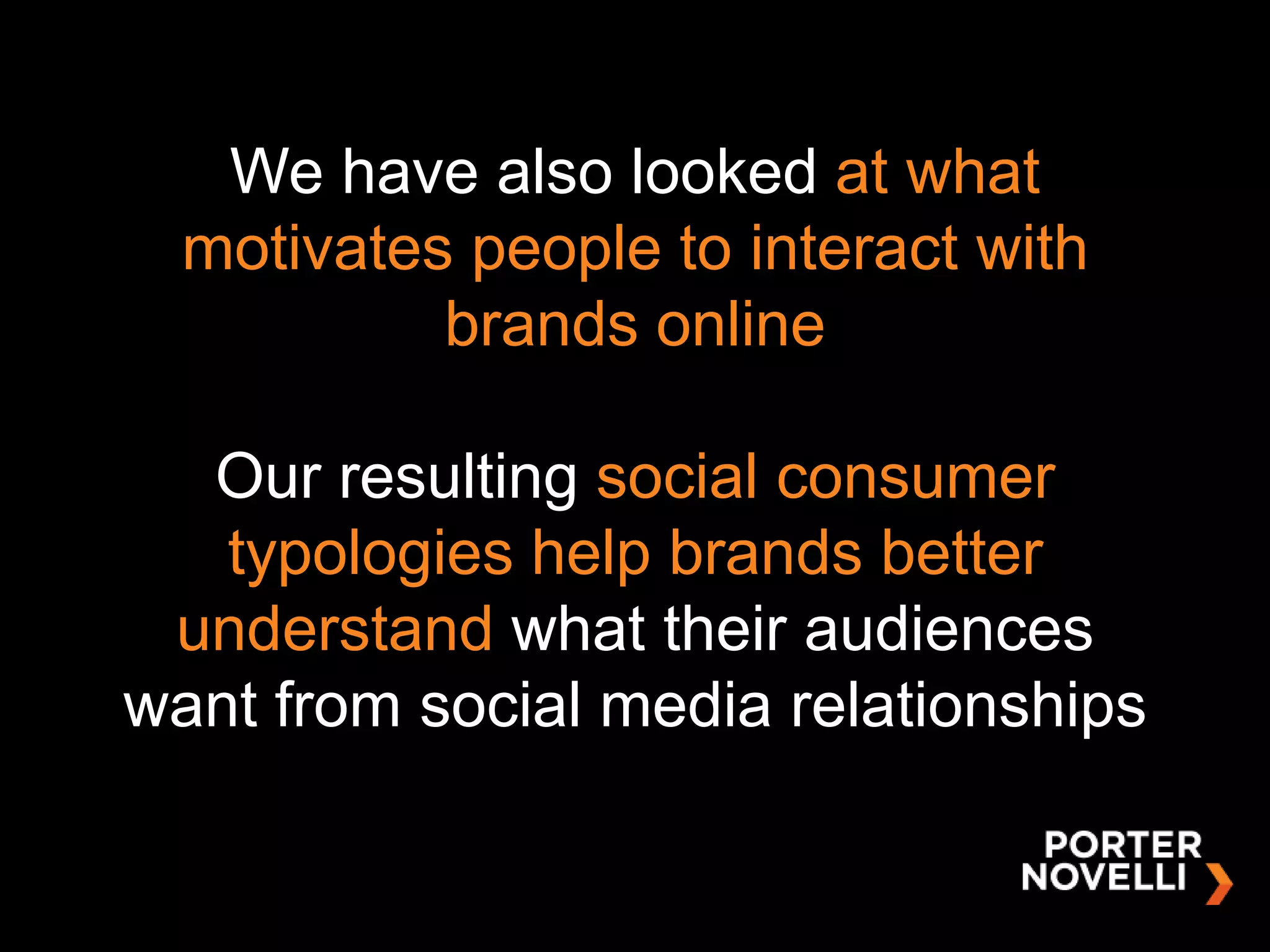 We have also looked at what
  motivates people to interact with
           brands online

  Our resulting social consumer
   typologies help brands better
 understand what their audiences
want from social media relationships
 