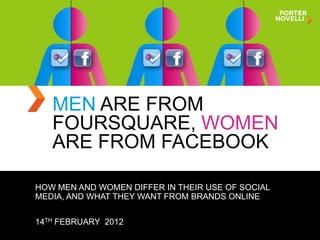MEN ARE FROM
   FOURSQUARE, WOMEN
   ARE FROM FACEBOOK

HOW MEN AND WOMEN DIFFER IN THEIR USE OF SOCIAL
MEDIA, AND WHAT THEY WANT FROM BRANDS ONLINE


14TH FEBRUARY 2012
               NAME OF PRESENTATION, MONTH DAY, YEAR
 