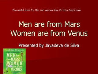 Men are from Mars
Women are from Venus
Presented by Jayadeva de Silva
Few useful ideas for Men and women from Dr John Gray’s book
 