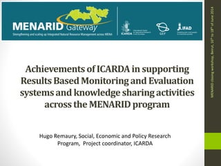 Achievementsof ICARDAin supporting
ResultsBasedMonitoring and Evaluation
systemsand knowledge sharing activities
across the MENARIDprogram
Hugo Remaury, Social, Economic and Policy Research
Program, Project coordinator, ICARDA
MENARIDclosingworkshop,Beirut,16thto18thofJune2014
 