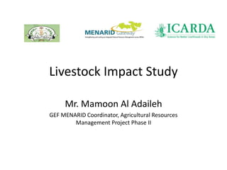 Livestock Impact Study
Mr. Mamoon Al Adaileh
GEF MENARID Coordinator, Agricultural Resources
Management Project Phase II
 