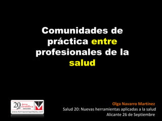 C omunidades de práctica  entre  profesionales de la  salud Olga Navarro Martínez  Salud 20: Nuevas herramientas aplicadas a la salud Alicante 26 de Septiembre  