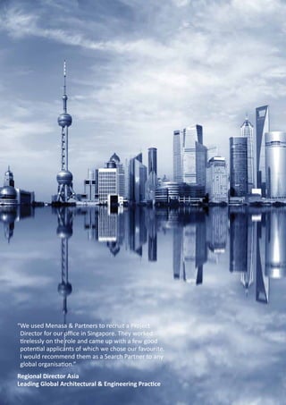 “We used Menasa  Partners to recruit a Project
Director for our office in Singapore. They worked
tirelessly on the role and came up with a few good
potential applicants of which we chose our favourite.
I would recommend them as a Search Partner to any
global organisation.”
Regional Director Asia
Leading Global Architectural  Engineering Practice
 
