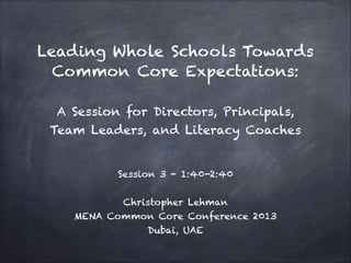 Leading Whole Schools Towards
Common Core Expectations:
!

A Session for Directors, Principals,
Team Leaders, and Literacy Coaches

Session 3 - 1:40-2:40
!

Christopher Lehman
MENA Common Core Conference 2013
Dubai, UAE

 