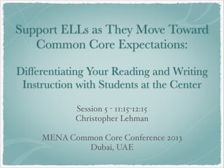 Support ELLs as They Move Toward
Common Core Expectations:
!

Differentiating Your Reading and Writing
Instruction with Students at the Center
Session 5 - 11:15-12:15"
Christopher Lehman"
!

MENA Common Core Conference 2013"
Dubai, UAE

 