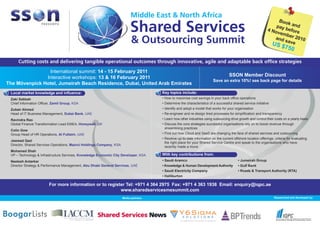 Middle East & North Africa
                                                                                                                                                                     Book
                                                                           Shared Services                                                                          pa    and
                                                                                                                                                                4 No y before
                                                                                                                                                                    vem
                                                                                                                                                                        b
                                                                                                                                                                   and er 2010
                                                                            & Outsourcing Summit                                                                       save
                                                                                                                                                                    US $
                                                                                                                                                                            750

     Cutting costs and delivering tangible operational outcomes through innovative, agile and adaptable back office strategies

                International summit: 14 - 15 February 2011
               Interactive workshops: 13 & 16 February 2011                                                                           SSON Member Discount
                                                                                                                           Save an extra 10%! see back page for details
The Mövenpick Hotel, Jumeirah Beach Residence, Dubai, United Arab Emirates
 Local market knowledge and influence:                                                  Key topics include:
 Zaki Sabbah                                                                            • How to maximise cost savings in your back office operations
 Chief Information Officer, Zamil Group, KSA                                            • Determine the characteristics of a successful shared service initiative
 Zubair Ahmed                                                                           • Identify and adopt a model that works for your organisation
 Head of IT Business Management, Dubai Bank, UAE                                        • Re-engineer and re-design tired processes for simplification and transparency
 Ravindra Rao                                                                           • Learn how other industries using outsourcing drive growth and control their costs on a yearly basis
 Global Finance Transformation Lead EMEA, Honeywell, UK                                 • Discuss the core strategies successful organisations rely on to boost revenue through
                                                                                          streamlining practices
 Colin Gow
 Group Head of HR Operations, Al Futtaim, UAE                                           • Find out how Cloud and SaaS are changing the face of shared services and outsourcing
                                                                                        • Receive up-to-date information on the current offshore location offerings, criteria for evaluating
 Jawwad Qazi
                                                                                          the right place for your Shared Service Centre and speak to the organisations who have
 Director, Shared Services Operations, Mazrui Holdings Company, KSA
                                                                                          recently made a move
 Mohamed Shah
 VP – Technology & Infrastructure Services, Knowledge Economic City Developer, KSA      With key contributions from:
 Neelesh Antarkar                                                                       • Saudi Aramco                                      • Jumeirah Group
 Director Strategy & Performance Management, Abu Dhabi General Services, UAE            • Knowledge & Human Development Authority           • Gulf Bank
                                                                                        • Saudi Electricity Company                         • Roads & Transport Authority (RTA)
                                                                                        • Halliburton

                         For more information or to register Tel: +971 4 364 2975 Fax: +971 4 363 1938 Email: enquiry@iqpc.ae
                                                          www.sharedservicesmesummit.com
                                                                      Media partners:                                                                                Researched and developed by:




                                  International Association fo
                                        and Commercial Manageme
 