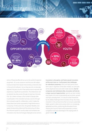 3 High Performance Computing leverages the power of “clusters” of interconnected computers, referred to as “nodes”. The coordinated computing power of the nodes delivers much higher 
performance, enabling it to solve large-scale high-complexity problems in business, science, and engineering. 
I N D U S T R I A L I N T E R N E T 
ADVA N C E D 
MANUFAC T U R I N G 
some of these benefits will accrue to the world of industrial 
equipment. Of course, physical machines are still subject 
to physical laws that impose more binding constraints than 
in the world of software—but as they become increasingly 
digitized, the pace at which their performance improves will 
experience a significant acceleration. The Global Brain will 
accelerate new discoveries through at least two channels. 
First, by a sheer increase in the number of people able 
to participate in the innovation process; second, through 
the increased scope for collaboration, which makes the 
Global Brain the human equivalent of High Performance 
Computing.3 At the same time, the greater flexibility and 
speed introduced by Advanced Manufacturing will allow 
the industrial system to quickly adapt and translate new 
innovations into new technologies deployed across sectors. 
Innovation is disruptive, and faster-paced innovation 
will be even more so. It will present new challenges 
for individual companies. And it will have painful short-term 
costs in segments of the labor market, as some jobs 
will be displaced and some skills made obsolete. But for 
companies and individuals alike, innovation will also be 
a major source of opportunities, opening up new markets 
and careers. At a time of persistently low economic growth 
and high unemployment, it is natural to feel threatened 
by the added challenges that innovation brings. But today, 
innovation is the primary force that can ensure sustainably 
higher growth in jobs and incomes. And in an increasingly 
globalized economy, embracing the disruptive forces 
shaping the Future of Work will be essential to remain 
competitive and take advantage of the rapid growth of 
global markets. n 
5 
 