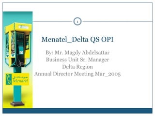 1




  Menatel_Delta QS OPI
   By: Mr. Magdy Abdelsattar
    Business Unit Sr. Manager
           Delta Region
Annual Director Meeting Mar_2005
 