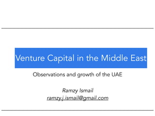 Venture Capital in the Middle East
Observations and growth of the UAE
Ramzy Ismail
ramzy.j.ismail@gmail.com
 