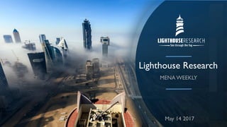 www.lighthouseresearch.me
Copyright 2017.All Rights Reserved. Confidential & Restricted
Lighthouse Research
MENA WEEKLY
May 14 2017
 