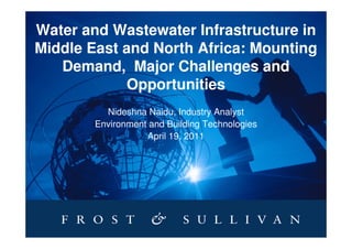 Water and Wastewater Infrastructure in
Middle East and North Africa: Mounting
   Demand, Major Challenges and
            Opportunities
          Nideshna Naidu, Industry Analyst
        Environment and Building Technologies
                   April 19, 2011
 