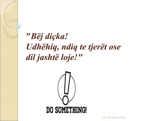 "Bëj diçka!
Udhëhiq, ndiq te tjerët ose
dil jashtë loje!"
Doc.Dr.Nevruz Zogu
 
