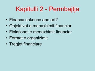 Kapitulli 2 - Permbajtja
• Financa shkence apo art?
• Objektivat e menaxhimit financiar
• Finksionet e menaxhimit financiar
• Format e organizimit
• Tregjet financiare
 