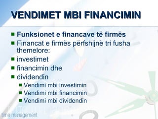 VENDIMET MBI FINANCIMIN Funksionet e financave të firmës Financat e firmës përfshijnë tri fusha themelore: investimet financimin dhe dividendin  Vendimi mbi investimin Vendimi mbi financimin Vendimi mbi dividendin 