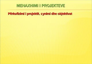 MENAXHIMI I PROJEKTEVE P ërkufizimi i projektit, synimi dhe objektivat 