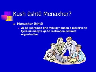 Kush është Menaxher?
   Menaxher është
       Ai që koordinon dhe mbikqyr punën e njerëzve të
        tjerë në mënyrë që të realizohen qëllimet
        organizative.
 