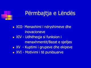 Përmbajtja e Lëndës

   XIII- Menaxhimi i ndryshimeve dhe
          inovacioneve
   XIV - Udhëheqja si funksion i
          menaxhmentit/Bazat e sjelljes
   XV - Kuptimi i grupeve dhe ekipeve
   XVI - Motivimi i të punësuarve
 