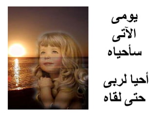 ‫يومى‬
 ‫الىتى‬
‫سأحياه‬
‫أحيا لربى‬
‫حتى لقاه‬
 
