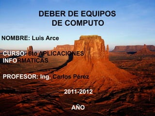 DEBER DE EQUIPOS  DE COMPUTO  NOMBRE: Luis Arce CURSO: 6to APLICACIONES INFORMATICAS PROFESOR: Ing. Carlos Pérez 2011-2012 AÑO 