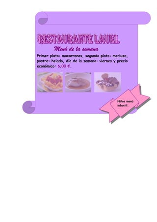 Menú de la semana.
Primer plato: macarrones, segundo plato: merluza,
postre: helado, día de la semana: viernes y precio
económico: 6,00 €.




                                            Niños menú
                                            infantil.
 