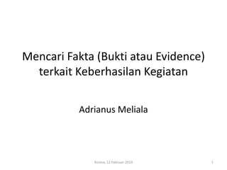 Mencari Fakta (Bukti atau Evidence)
terkait Keberhasilan Kegiatan
Adrianus Meliala

Asrena, 12 Februari 2014

1

 