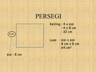 PERSEGI
8 cm
sisi : 8 cm
Keliling : 4 x sisi
: 4 x 8 cm
: 32 cm
Luas : sisi x sisi
: 8 cm x 8 cm
: 64 cm2
 