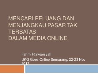 MENCARI PELUANG DAN
MENJANGKAU PASAR TAK
TERBATAS
DALAM MEDIA ONLINE

   Fahmi Rizwansyah
   UKG Goes Online Semarang, 22-23 Nov
   2012
 
