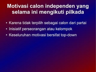Motivasi calon independen yang
 selama ini mengikuti pilkada
●   Karena tidak terpilih sebagai calon dari partai
●   Inisiatif perseorangan atau kelompok
●   Keseluruhan motivasi bersifat top-down
 