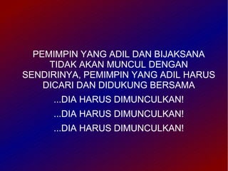PEMIMPIN YANG ADIL DAN BIJAKSANA
     TIDAK AKAN MUNCUL DENGAN
SENDIRINYA, PEMIMPIN YANG ADIL HARUS
    DICARI DAN DIDUKUNG BERSAMA
     ...DIA HARUS DIMUNCULKAN!
     ...DIA HARUS DIMUNCULKAN!
     ...DIA HARUS DIMUNCULKAN!
 