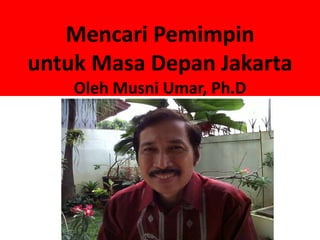 Mencari Pemimpin
untuk Masa Depan Jakarta
    Oleh Musni Umar, Ph.D
 