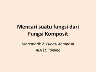 Mencari suatu fungsi dari
Fungsi Komposit
Matematik 2: Fungsi Komposit
ADTEC Taiping

 
