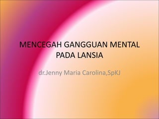 MENCEGAH GANGGUAN MENTAL
PADA LANSIA
dr.Jenny Maria Carolina,SpKJ
 