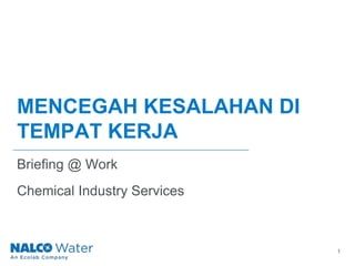 1
MENCEGAH KESALAHAN DI
TEMPAT KERJA
Briefing @ Work
Chemical Industry Services
 