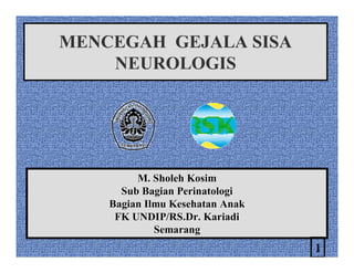 MENCEGAH GEJALA SISA
    NEUROLOGIS




         M. Sholeh Kosim
      Sub Bagian Perinatologi
    Bagian Ilmu Kesehatan Anak
     FK UNDIP/RS.Dr. Kariadi
             Semarang
                                 1
 